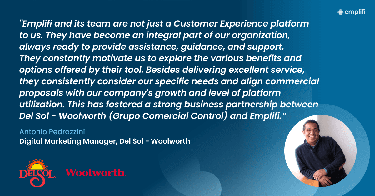 "Emplifi and its team are not just a Customer Experience platform to us. They have become an integral part of our organization, always ready to provide assistance, guidance, and support," said Pedrazzini. "They constantly motivate us to explore the various benefits and options offered by their tool. Besides delivering excellent service, they consistently consider our specific needs and align commercial proposals with our company's growth and level of platform utilization. This has fostered a strong business partnership between Del Sol - Woolworth (Grupo Comercial Control) and Emplifi."