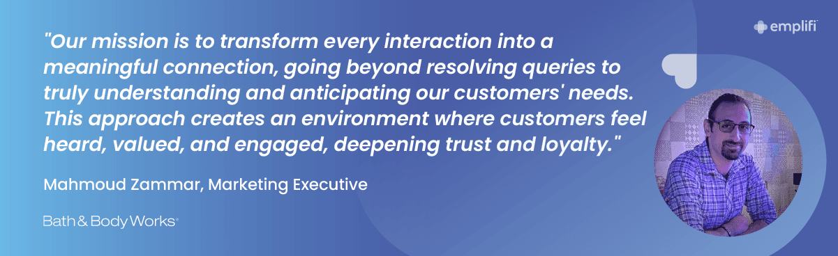 "Our mission is to transform every interaction into a meaningful connection, going beyond resolving queries to truly understanding and anticipating our customers' needs. This approach creates an environment where customers feel heard, valued, and engaged, deepening trust and loyalty."<br/>— Mahmoud Zammar, Marketing Executive, Bath & Body Works Arabia